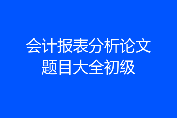 会计报表分析论文题目大全初级