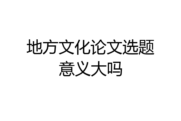 地方文化论文选题意义大吗