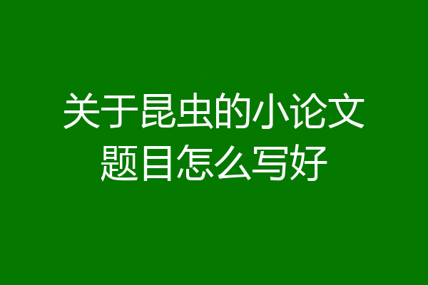 关于昆虫的小论文题目怎么写好