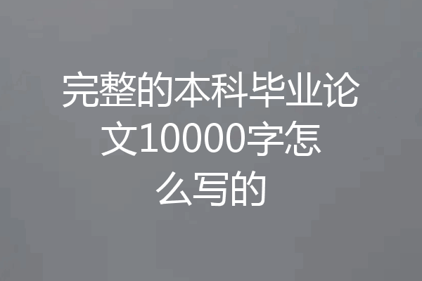 完整的本科毕业论文10000字怎么写的