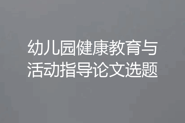幼儿园健康教育与活动指导论文选题