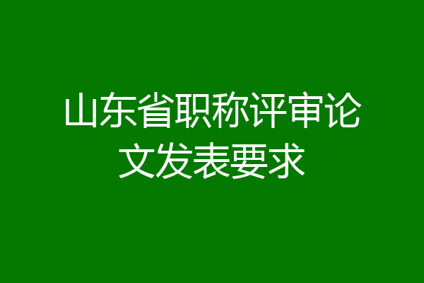 山东省职称评审论文发表要求