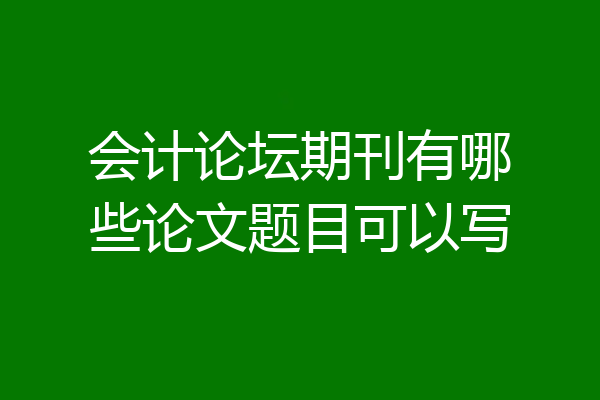 会计论坛期刊有哪些论文题目可以写