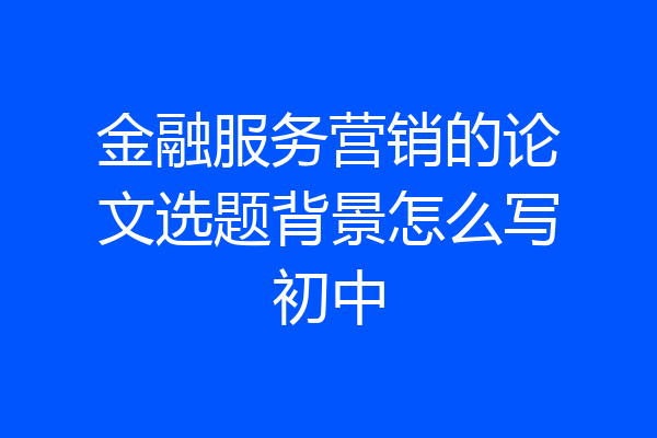 金融服务营销的论文选题背景怎么写初中