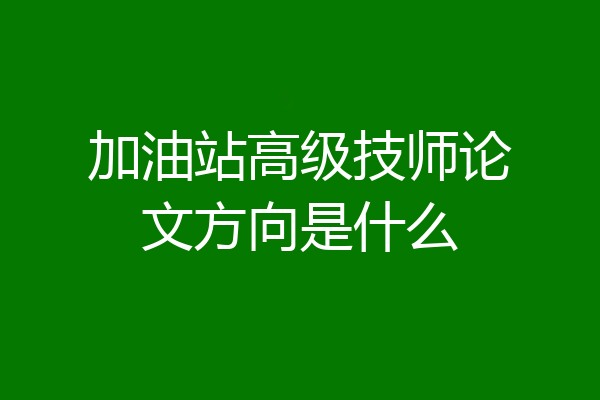 加油站高级技师论文方向是什么