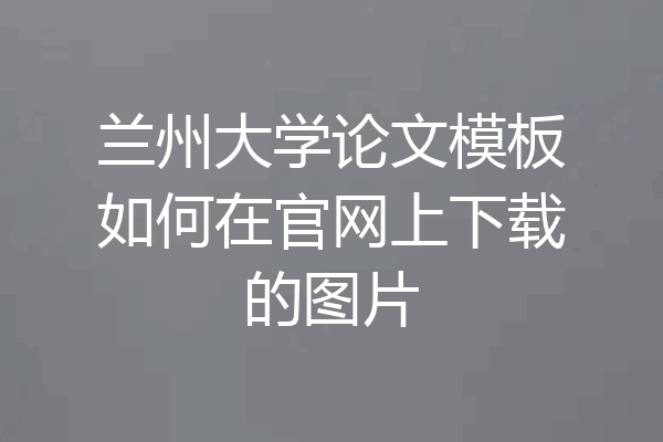 兰州大学论文模板如何在官网上下载的图片