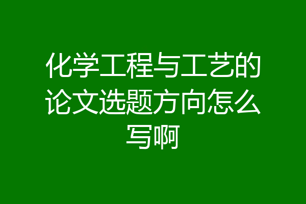 化学工程与工艺的论文选题方向怎么写啊