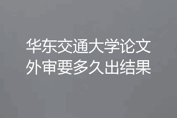 华东交通大学论文外审要多久出结果