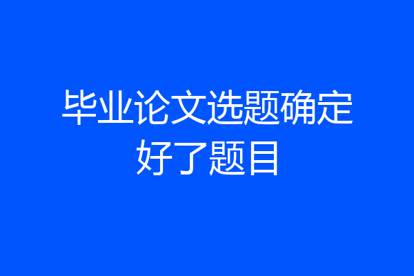 毕业论文选题确定好了题目