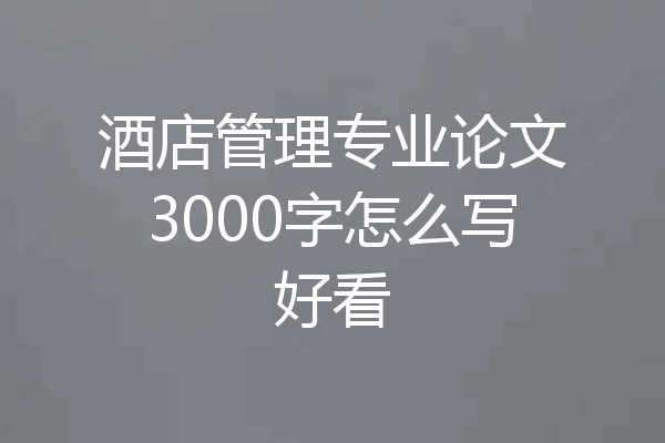 酒店管理专业论文3000字怎么写好看