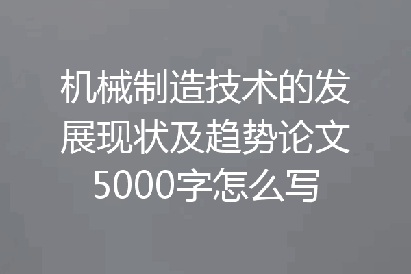 机械制造技术的发展现状及趋势论文5000字怎么写