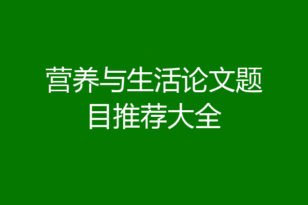营养与生活论文题目推荐大全
