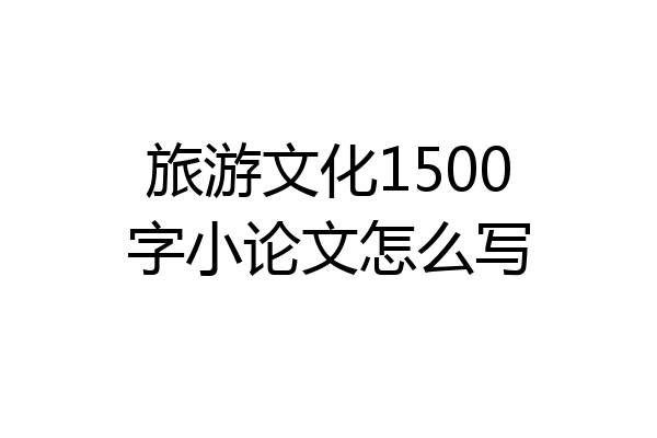 旅游文化1500字小论文怎么写