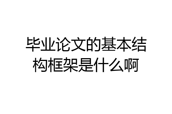 毕业论文的基本结构框架是什么啊