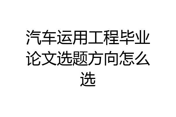 汽车运用工程毕业论文选题方向怎么选