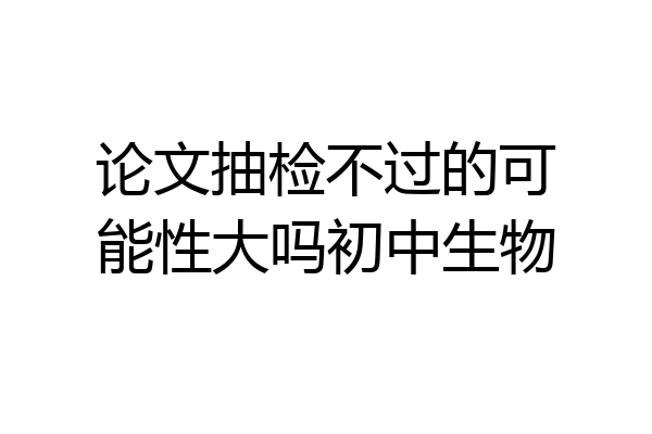 论文抽检不过的可能性大吗初中生物