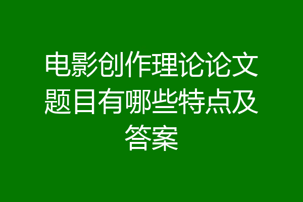 电影创作理论论文题目有哪些特点及答案