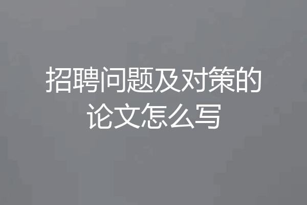 招聘问题及对策的论文怎么写
