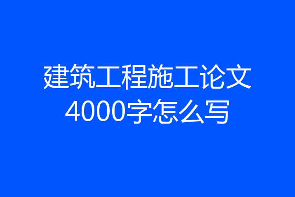 建筑工程施工论文4000字怎么写