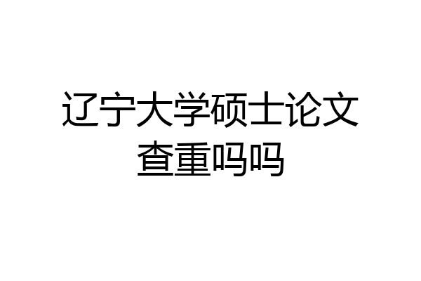 辽宁大学硕士论文查重吗吗