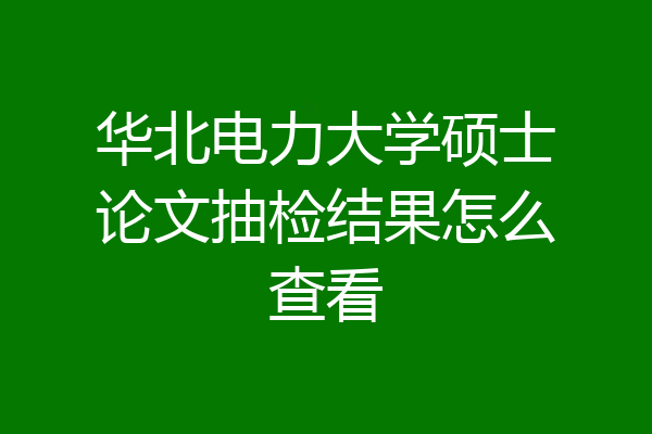 华北电力大学硕士论文抽检结果怎么查看