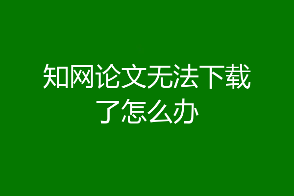 知网论文无法下载了怎么办