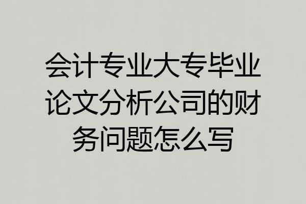 会计专业大专毕业论文分析公司的财务问题怎么写