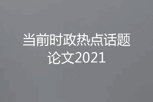 当前时政热点话题论文2021