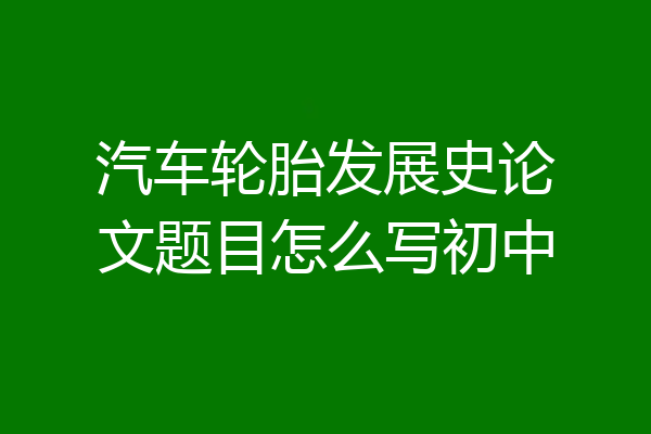 汽车轮胎发展史论文题目怎么写初中