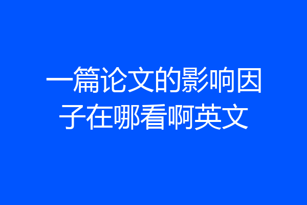 一篇论文的影响因子在哪看啊英文