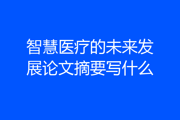 智慧医疗的未来发展论文摘要写什么