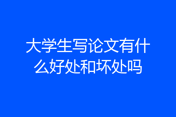 大学生写论文有什么好处和坏处吗