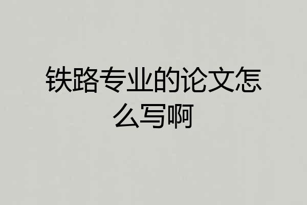 铁路专业的论文怎么写啊