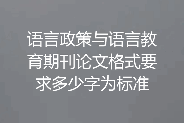 语言政策与语言教育期刊论文格式要求多少字为标准