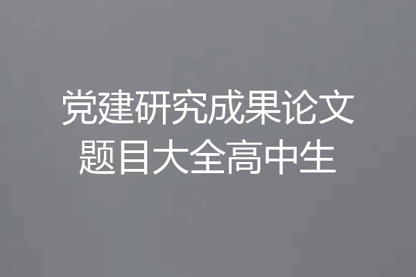 党建研究成果论文题目大全高中生