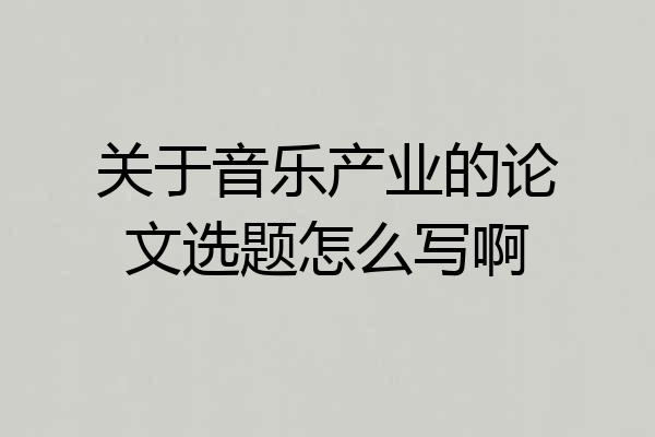 关于音乐产业的论文选题怎么写啊
