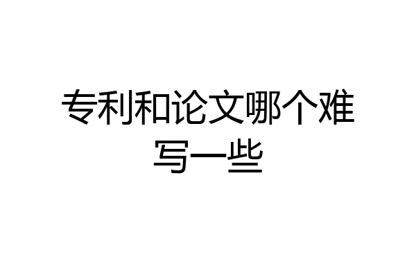 专利和论文哪个难写一些