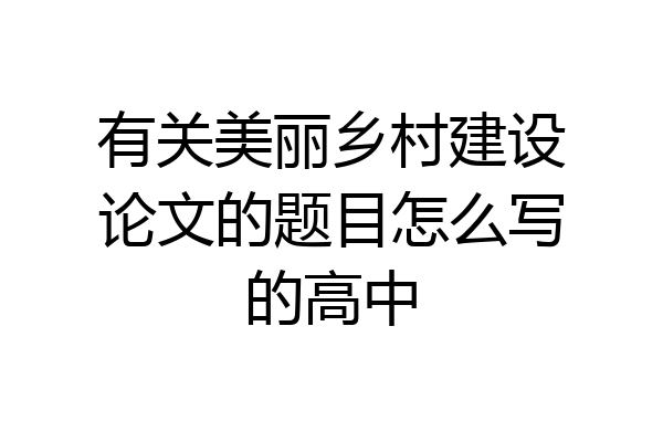 有关美丽乡村建设论文的题目怎么写的高中