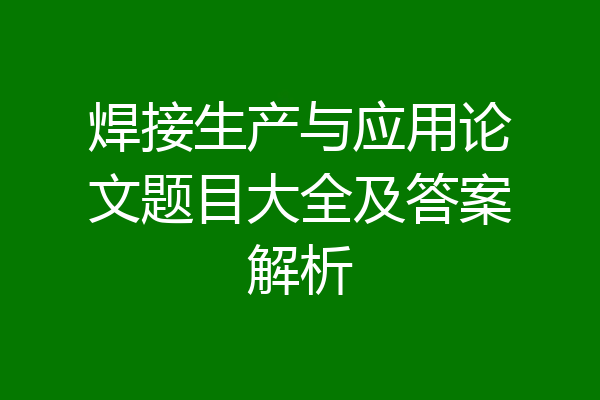 焊接生产与应用论文题目大全及答案解析