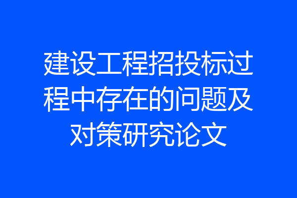 建设工程招投标过程中存在的问题及对策研究论文