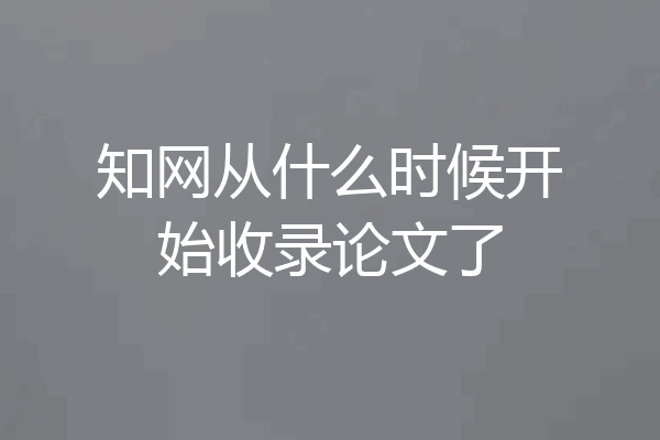 知网从什么时候开始收录论文了