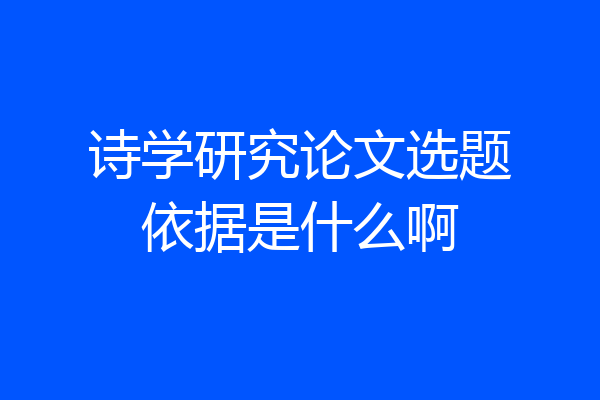 诗学研究论文选题依据是什么啊