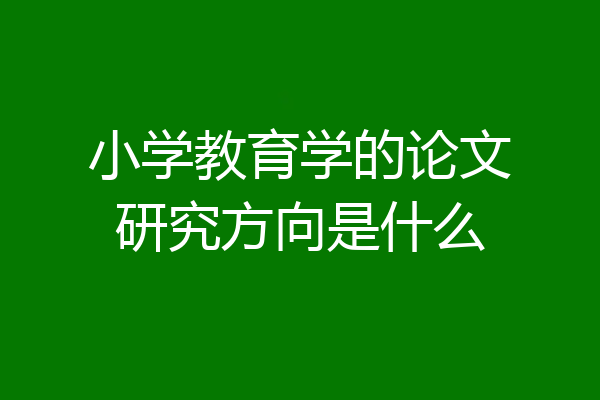 小学教育学的论文研究方向是什么