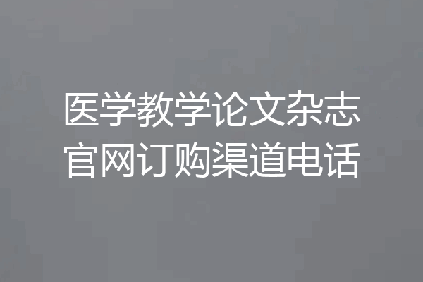 医学教学论文杂志官网订购渠道电话