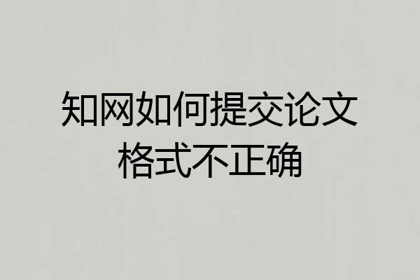 知网如何提交论文格式不正确