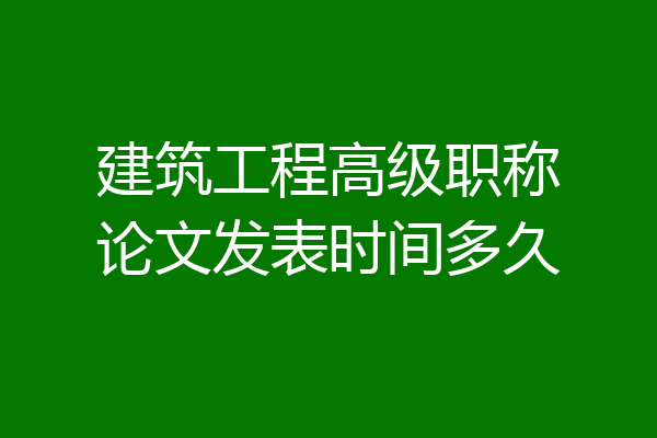 建筑工程高级职称论文发表时间多久