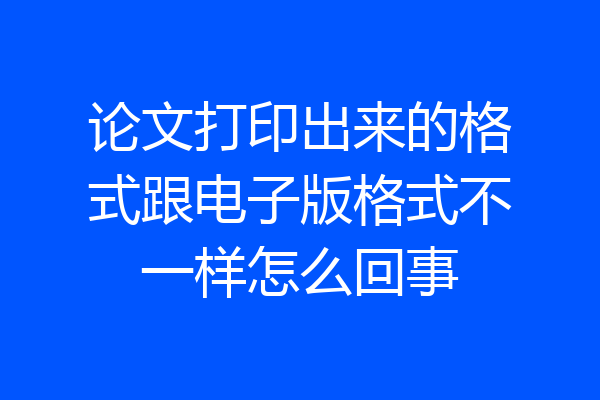 论文打印出来的格式跟电子版格式不一样怎么回事