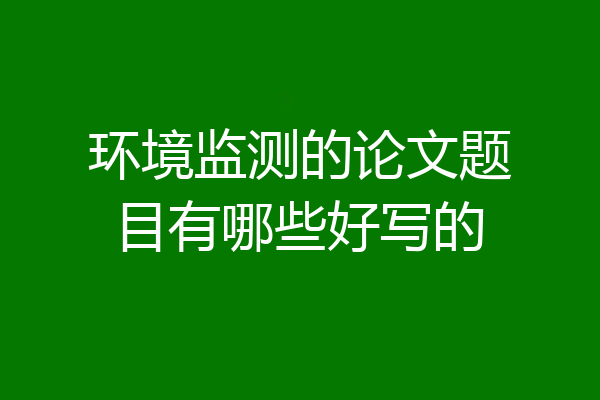 环境监测的论文题目有哪些好写的