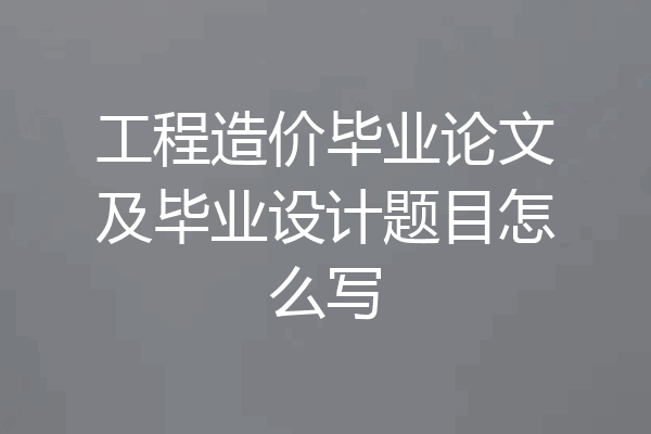工程造价毕业论文及毕业设计题目怎么写