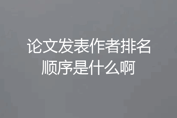 论文发表作者排名顺序是什么啊